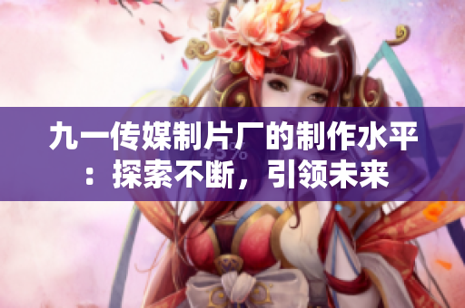 九一传媒制片厂的制作水平：探索不断，引领未来