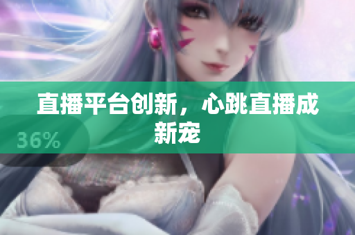 直播平台创新，心跳直播成新宠