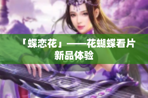 「蝶恋花」——花蝴蝶看片新品体验