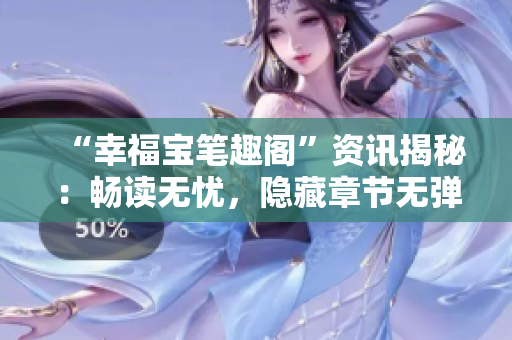 “幸福宝笔趣阁”资讯揭秘：畅读无忧，隐藏章节无弹窗！