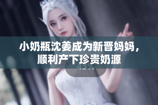 小奶瓶沈姜成为新晋妈妈，顺利产下珍贵奶源