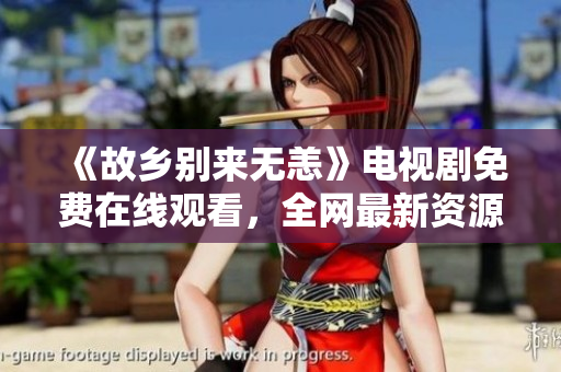《故乡别来无恙》电视剧免费在线观看，全网最新资源推荐！
