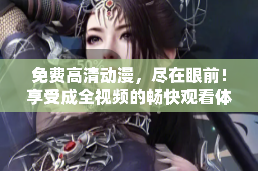 免费高清动漫，尽在眼前！享受成全视频的畅快观看体验