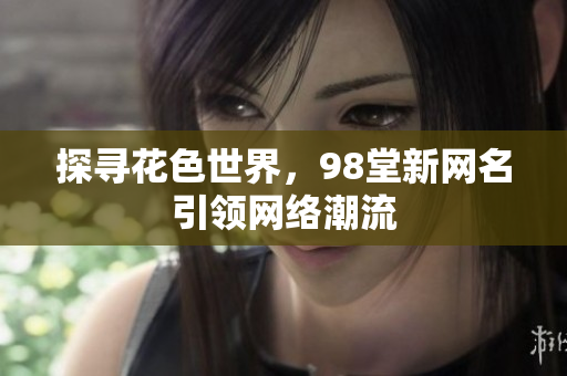 探寻花色世界，98堂新网名引领网络潮流