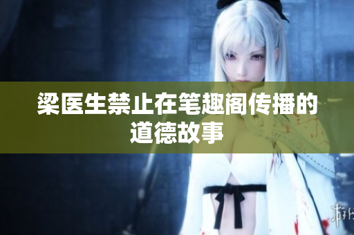 梁医生禁止在笔趣阁传播的道德故事
