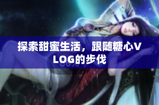 探索甜蜜生活，跟随糖心VLOG的步伐