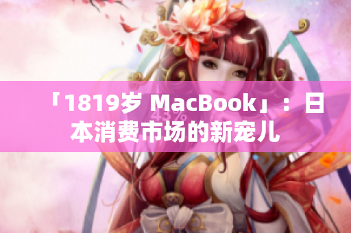 「1819岁 MacBook」：日本消费市场的新宠儿