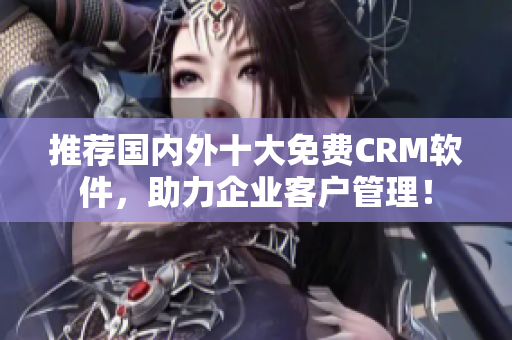 推荐国内外十大免费CRM软件，助力企业客户管理！