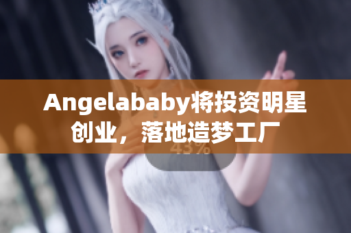 Angelababy将投资明星创业，落地造梦工厂