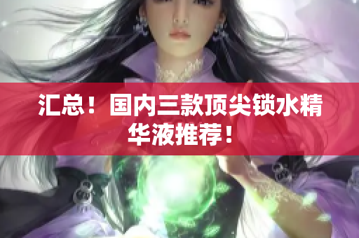 汇总！国内三款顶尖锁水精华液推荐！