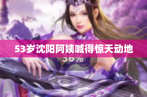 53岁沈阳阿姨喊得惊天动地