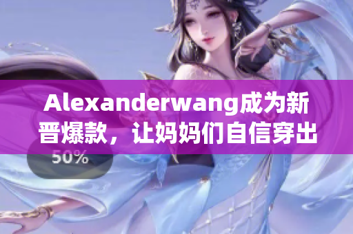 Alexanderwang成为新晋爆款，让妈妈们自信穿出时尚感