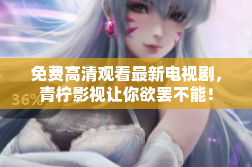 免费高清观看最新电视剧，青柠影视让你欲罢不能！