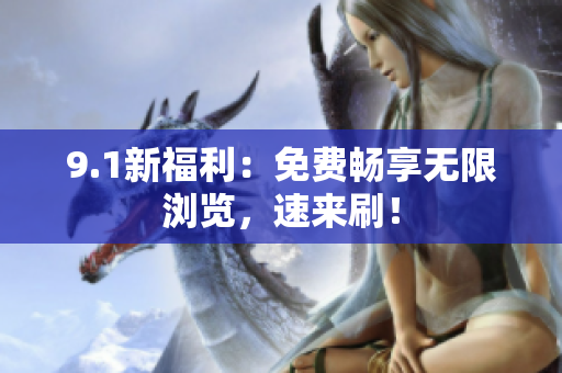 9.1新福利：免费畅享无限浏览，速来刷！