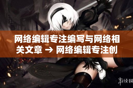 网络编辑专注编写与网络相关文章 → 网络编辑专注创作涵盖网络主题文章