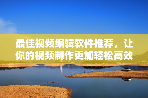 最佳视频编辑软件推荐，让你的视频制作更加轻松高效！