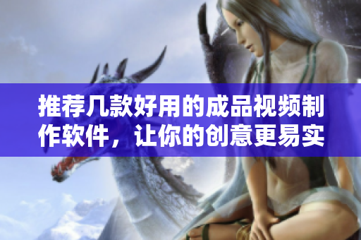 推荐几款好用的成品视频制作软件，让你的创意更易实现