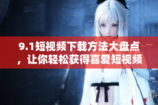 9.1短视频下载方法大盘点，让你轻松获得喜爱短视频