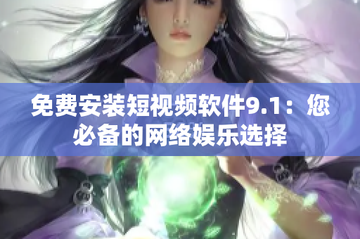 免费安装短视频软件9.1：您必备的网络娱乐选择