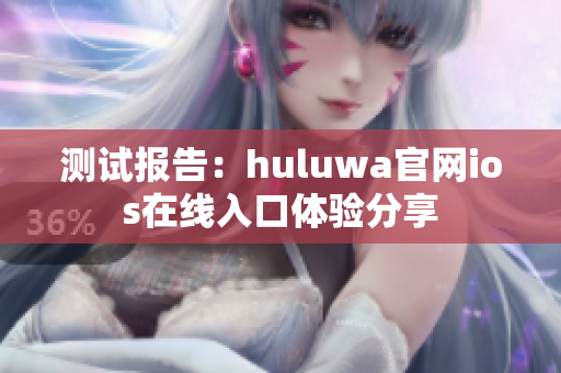 测试报告：huluwa官网ios在线入口体验分享