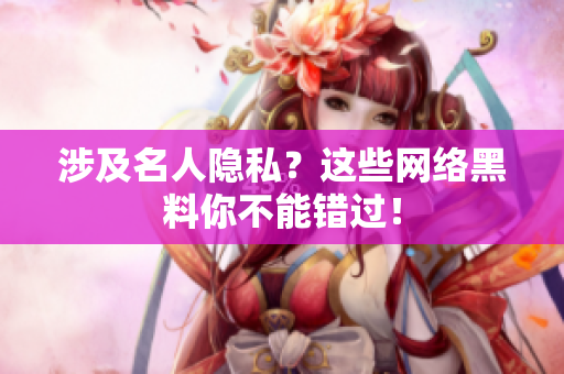 涉及名人隐私？这些网络黑料你不能错过！