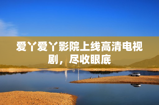 爱丫爱丫影院上线高清电视剧，尽收眼底