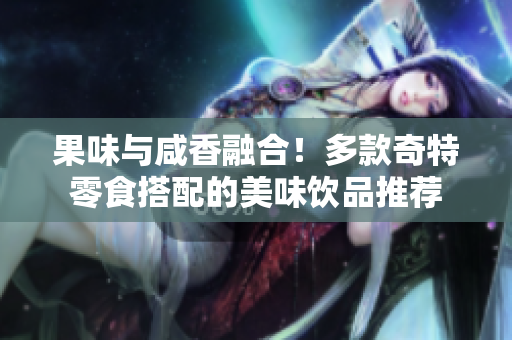 果味与咸香融合！多款奇特零食搭配的美味饮品推荐