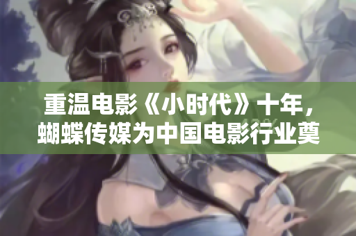 重温电影《小时代》十年，蝴蝶传媒为中国电影行业奠定重要基石