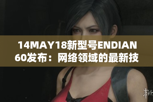 14MAY18新型号ENDIAN60发布：网络领域的最新技术