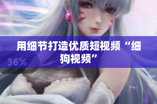 用细节打造优质短视频“细狗视频”