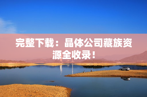 完整下载：晶体公司藏族资源全收录！