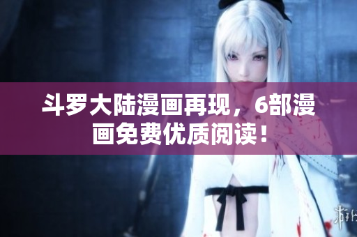 斗罗大陆漫画再现，6部漫画免费优质阅读！