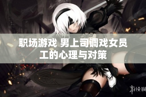 职场游戏 男上司调戏女员工的心理与对策