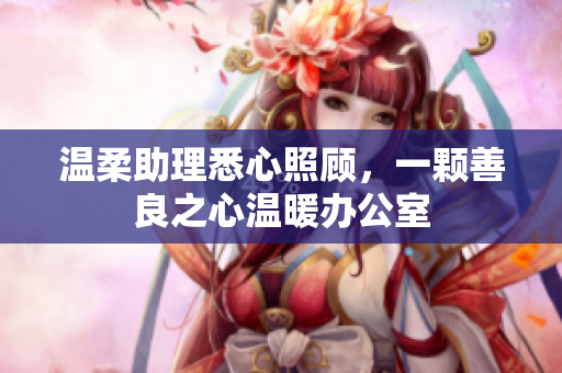 温柔助理悉心照顾，一颗善良之心温暖办公室
