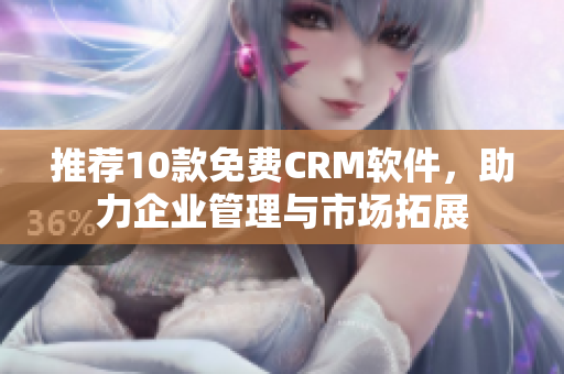 推荐10款免费CRM软件，助力企业管理与市场拓展