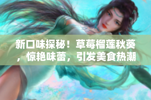 新口味探秘！草莓榴莲秋葵，惊艳味蕾，引发美食热潮！