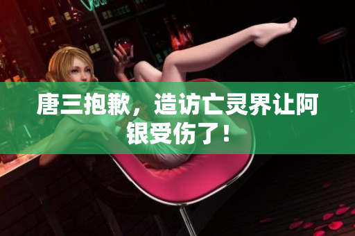 唐三抱歉，造访亡灵界让阿银受伤了！