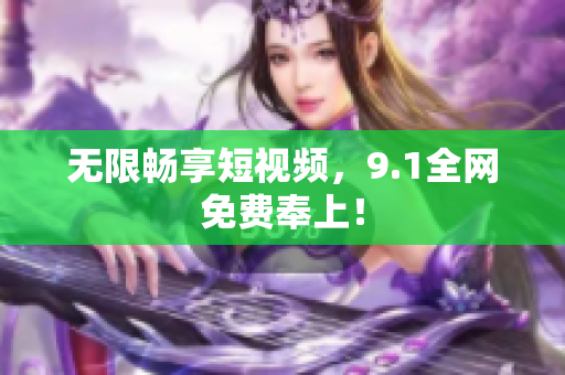 无限畅享短视频，9.1全网免费奉上！
