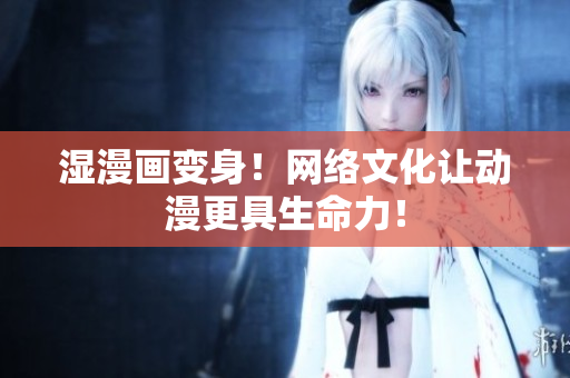 湿漫画变身！网络文化让动漫更具生命力！