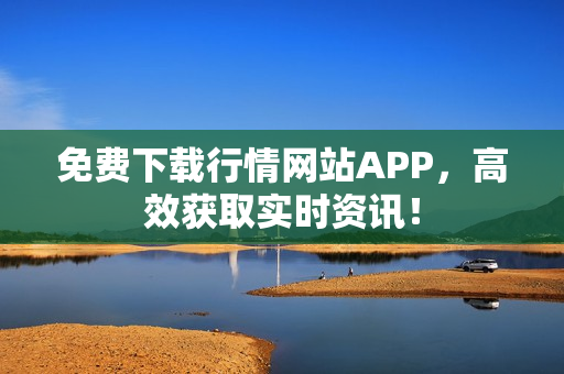 免费下载行情网站APP，高效获取实时资讯！