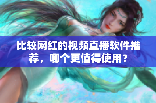 比较网红的视频直播软件推荐，哪个更值得使用？