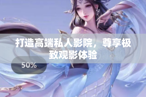 打造高端私人影院，尊享极致观影体验