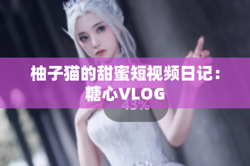 柚子猫的甜蜜短视频日记：糖心VLOG