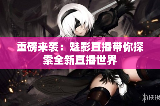 重磅来袭：魅影直播带你探索全新直播世界