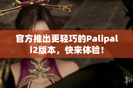 官方推出更轻巧的Palipali2版本，快来体验！