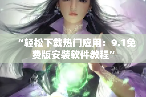 “轻松下载热门应用：9.1免费版安装软件教程”