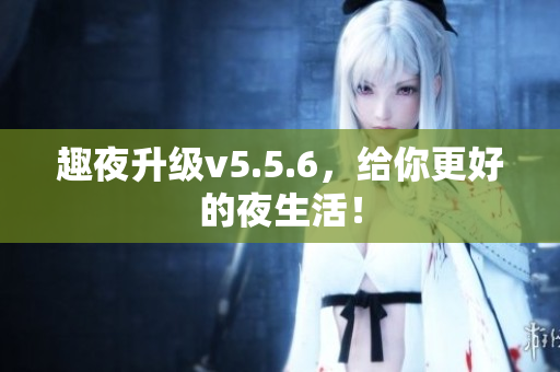 趣夜升级v5.5.6，给你更好的夜生活！