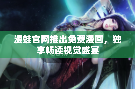 漫蛙官网推出免费漫画，独享畅读视觉盛宴