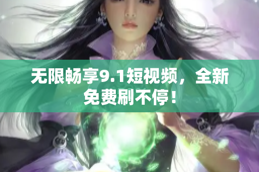 无限畅享9.1短视频，全新免费刷不停！