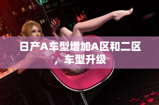 日产A车型增加A区和二区，车型升级